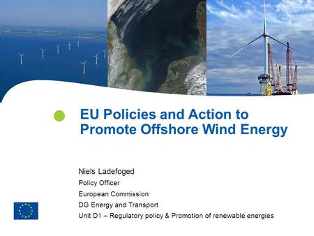 EU Policies and Action to Promote Offshore Wind Energy Niels Ladefoged Policy Officer European Commission DG Energy and Transport Unit D1 – Regulatory.