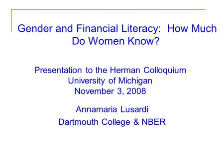 Gender and Financial Literacy: How Much Do Women Know? Annamaria Lusardi Dartmouth College & NBER Presentation to the Herman Colloquium University of Michigan.