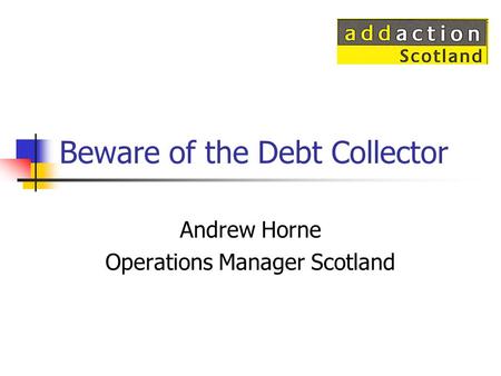 Beware of the Debt Collector Andrew Horne Operations Manager Scotland.