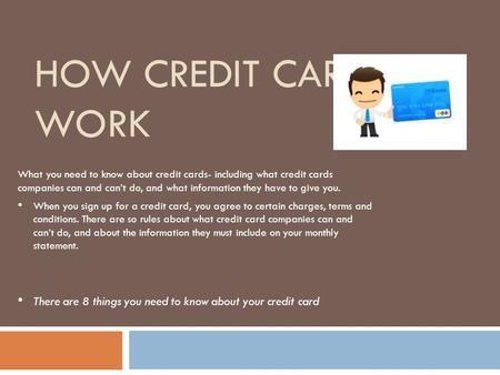 HOW CREDIT CARDS WORK What you need to know about credit cards- including what credit cards companies can and can’t do, and what information they have.