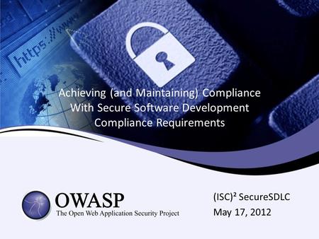 Achieving (and Maintaining) Compliance With Secure Software Development Compliance Requirements (ISC)² SecureSDLC May 17, 2012.