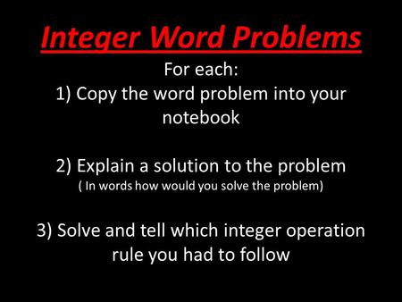 Integer Word Problems For each: 1) Copy the word problem into your notebook 2) Explain a solution to the problem ( In words how would you solve the problem)