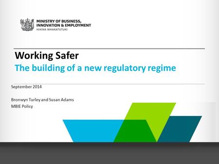 Working Safer The building of a new regulatory regime September 2014 Bronwyn Turley and Susan Adams MBIE Policy.