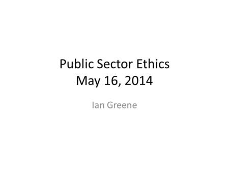 Public Sector Ethics May 16, 2014 Ian Greene. Introductions My background Your work and background Principles of public sector ethics develop in every.