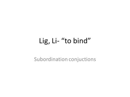 Lig, Li- “to bind” Subordination conjuctions. Lig, li : to bind Take out your week 5 root words: Lig, Li. Make sure to put your full name, period, and.
