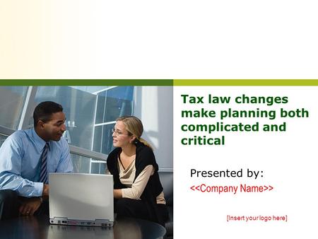 Tax law changes make planning both complicated and critical Presented by: > [Insert your logo here]