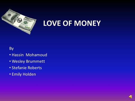 LOVE OF MONEY By Hassin Mohamoud Wesley Brummett Stefanie Roberts Emily Holden.