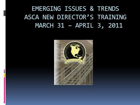 EMERGING ISSUES & TRENDS ASCA NEW DIRECTOR’S TRAINING MARCH 31 – APRIL 3, 2011.