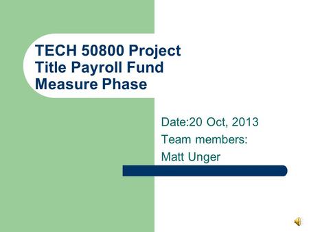 TECH 50800 Project Title Payroll Fund Measure Phase Date:20 Oct, 2013 Team members: Matt Unger.