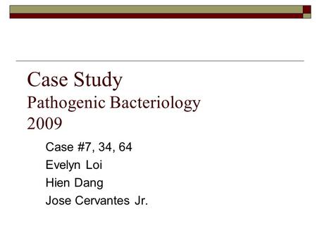 Case Study Pathogenic Bacteriology 2009 Case #7, 34, 64 Evelyn Loi Hien Dang Jose Cervantes Jr.