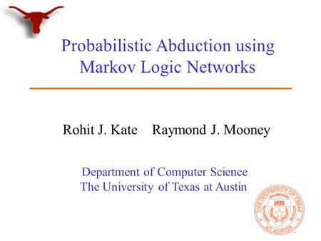 Department of Computer Science The University of Texas at Austin Probabilistic Abduction using Markov Logic Networks Rohit J. Kate Raymond J. Mooney.