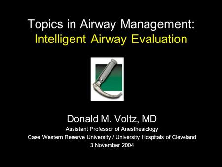 Topics in Airway Management: Intelligent Airway Evaluation Donald M. Voltz, MD Assistant Professor of Anesthesiology Case Western Reserve University /