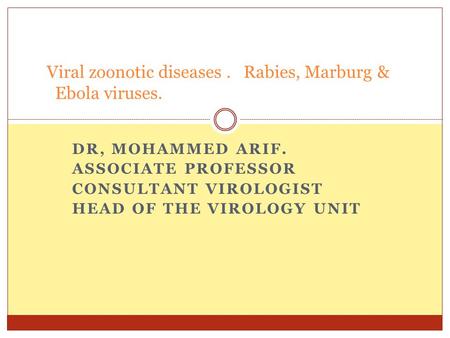 DR, MOHAMMED ARIF. ASSOCIATE PROFESSOR CONSULTANT VIROLOGIST HEAD OF THE VIROLOGY UNIT Viral zoonotic diseases. Rabies, Marburg & Ebola viruses.