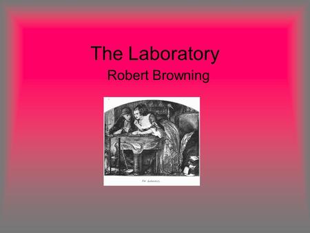 The Laboratory Robert Browning. Subject Matter A woman goes to an apothecary, to brew up a poison to kill her lover and his two mistresses. The husband.