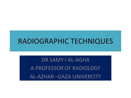 RADIOGRAPHIC TECHNIQUES DR SAMY I AL-AGHA A.PROFESSOR OF RADIOLOGY AL-AZHAR –GAZA UNIVERCITY.