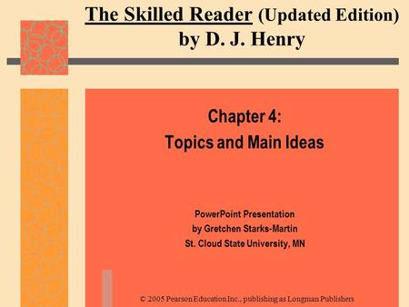 © 2005 Pearson Education Inc., publishing as Longman Publishers The Skilled Reader (Updated Edition) by D. J. Henry Chapter 4: Topics and Main Ideas PowerPoint.