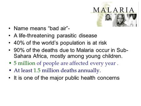 Name means “bad air”- A life-threatening parasitic disease 40% of the world’s population is at risk 90% of the deaths due to Malaria occur in Sub- Sahara.
