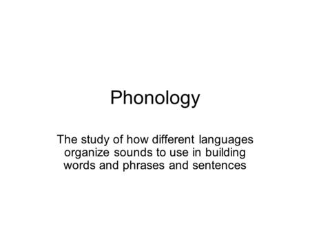 Phonology The study of how different languages organize sounds to use in building words and phrases and sentences.