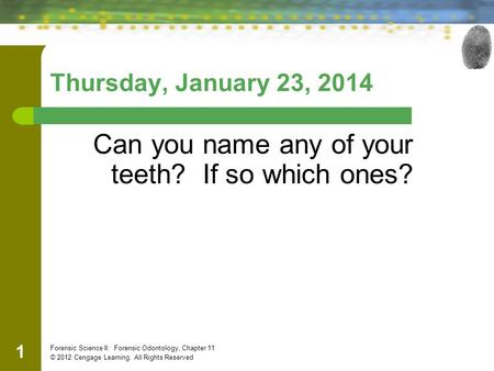 Thursday, January 23, 2014 Can you name any of your teeth? If so which ones? 1 Forensic Science II: Forensic Odontology, Chapter 11 © 2012 Cengage Learning.