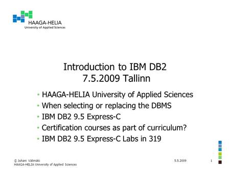 5.5.2009© Juhani Välimäki HAAGA-HELIA University of Applied Sciences 1 Introduction to IBM DB2 7.5.2009 Tallinn HAAGA-HELIA University of Applied Sciences.