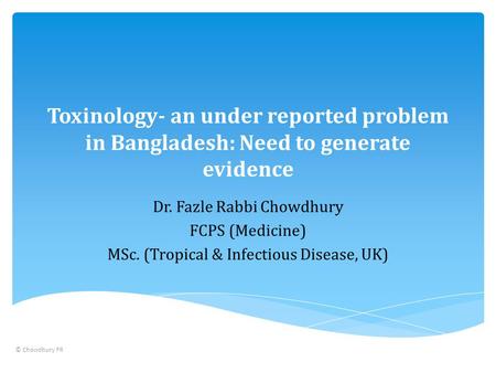Toxinology- an under reported problem in Bangladesh: Need to generate evidence Dr. Fazle Rabbi Chowdhury FCPS (Medicine) MSc. (Tropical & Infectious Disease,