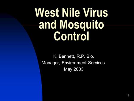 1 West Nile Virus and Mosquito Control K. Bennett, R.P. Bio. Manager, Environment Services May 2003.