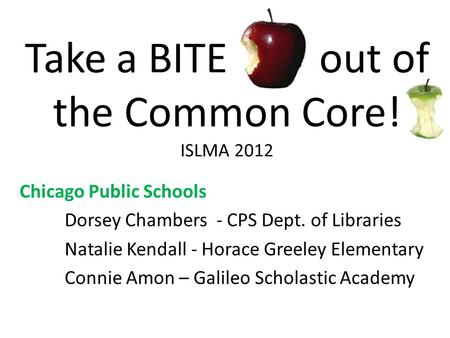 Take a BITE out of the Common Core! ISLMA 2012 Chicago Public Schools Dorsey Chambers - CPS Dept. of Libraries Natalie Kendall - Horace Greeley Elementary.