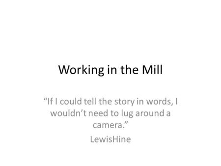 Working in the Mill “If I could tell the story in words, I wouldn’t need to lug around a camera.” LewisHine.