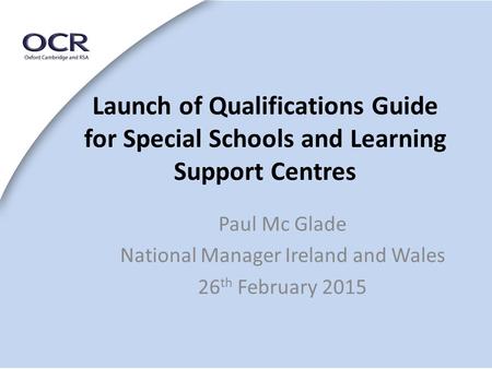 Launch of Qualifications Guide for Special Schools and Learning Support Centres Paul Mc Glade National Manager Ireland and Wales 26 th February 2015.