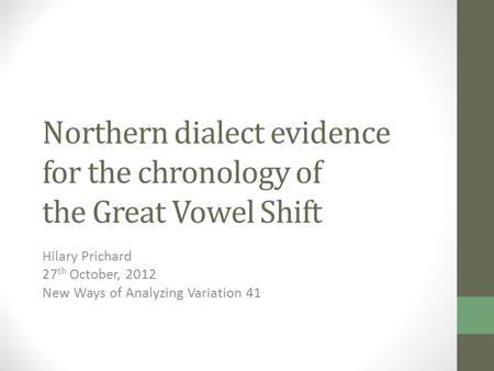Northern dialect evidence for the chronology of the Great Vowel Shift Hilary Prichard 27 th October, 2012 New Ways of Analyzing Variation 41.