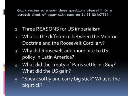 Quick review so answer these questions please!!! On a scratch sheet of paper with name on it!!! NO NOTES!!! 1. Three REASONS for US imperialism 2. What.