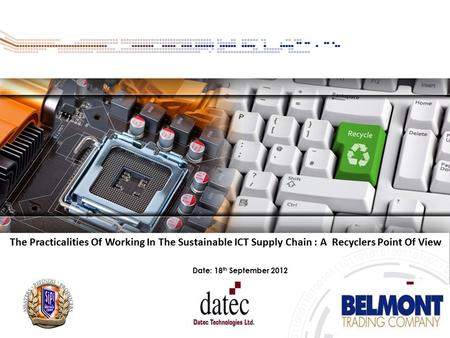 Date: 18 th September 2012 The Practicalities Of Working In The Sustainable ICT Supply Chain : A Recyclers Point Of View.