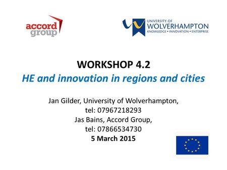 WORKSHOP 4.2 HE and innovation in regions and cities Jan Gilder, University of Wolverhampton, tel: 07967218293 Jas Bains, Accord Group, tel: 07866534730.