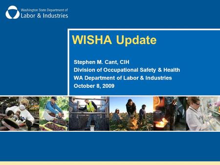 WISHA Update Stephen M. Cant, CIH Division of Occupational Safety & Health WA Department of Labor & Industries October 8, 2009.