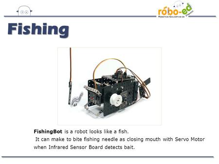 Fishing FishingBot is a robot looks like a fish. It can make to bite fishing needle as closing mouth with Servo Motor when Infrared Sensor Board detects.