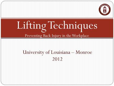 Lifting Techniques Preventing Back Injury in the Workplace University of Louisiana – Monroe 2012.