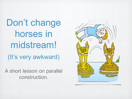Don’t change horses in midstream! (It’s very awkward) A short lesson on parallel construction.