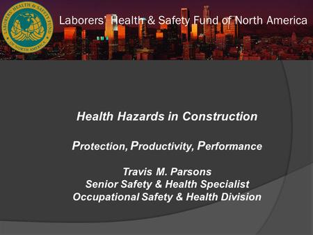 Laborers’ Health & Safety Fund of North America Health Hazards in Construction P rotection, P roductivity, P erformance Travis M. Parsons Senior Safety.