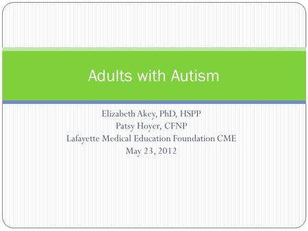 Elizabeth Akey, PhD, HSPP Patsy Hoyer, CFNP Lafayette Medical Education Foundation CME May 23, 2012 Adults with Autism.