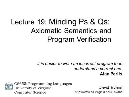 David Evans  CS655: Programming Languages University of Virginia Computer Science Lecture 19: Minding Ps & Qs: Axiomatic.