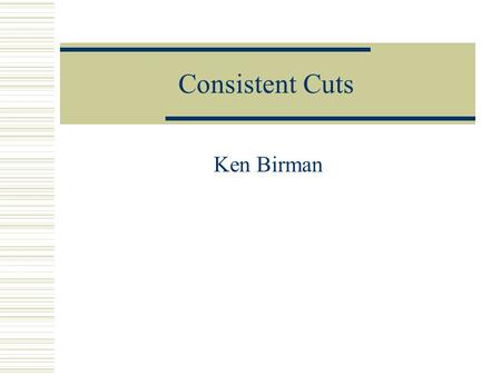 Consistent Cuts Ken Birman. Idea  We would like to take a snapshot of the state of a distributed computation  We’ll do this by asking participants to.