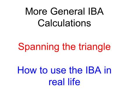 More General IBA Calculations Spanning the triangle How to use the IBA in real life.