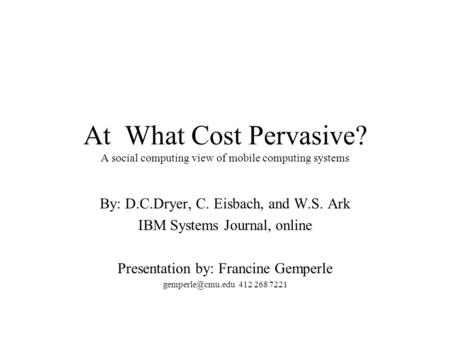 At What Cost Pervasive? A social computing view of mobile computing systems By: D.C.Dryer, C. Eisbach, and W.S. Ark IBM Systems Journal, online Presentation.