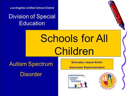 Los Angeles Unified School District Division of Special Education Schools for All Children Autism Spectrum Disorder Donnalyn Jaque-Antón Associate Superintendent.