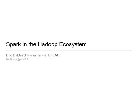 Spark in the Hadoop Ecosystem Eric Baldeschwieler (a.k.a. Eric14)