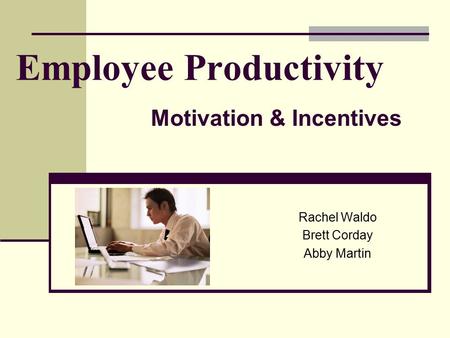 Employee Productivity Rachel Waldo Brett Corday Abby Martin Motivation & Incentives.