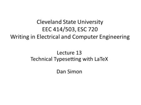 Cleveland State University EEC 414/503, ESC 720 Writing in Electrical and Computer Engineering Lecture 13 Technical Typesetting with LaTeX Dan Simon.