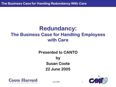 The Business Case for Handing Redundancy With Care June 20051 Redundancy: The Business Case for Handling Employees with Care Presented to CANTO by Susan.