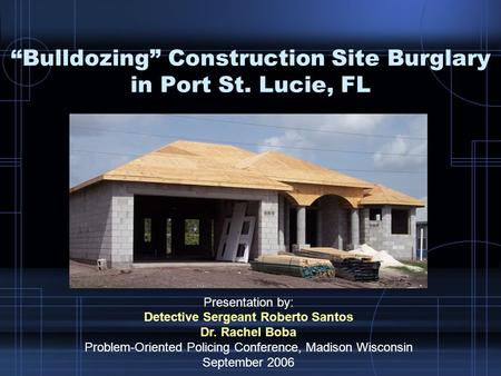 “Bulldozing” Construction Site Burglary in Port St. Lucie, FL Presentation by: Detective Sergeant Roberto Santos Dr. Rachel Boba Problem-Oriented Policing.