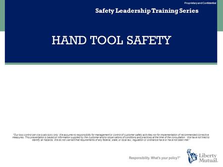 Proprietary and Confidential HAND TOOL SAFETY Safety Leadership Training Series Our loss control service is advisory only. We assume no responsibility.